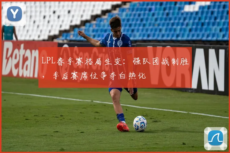LPL春季赛格局生变：强队团战制胜，季后赛席位争夺白热化