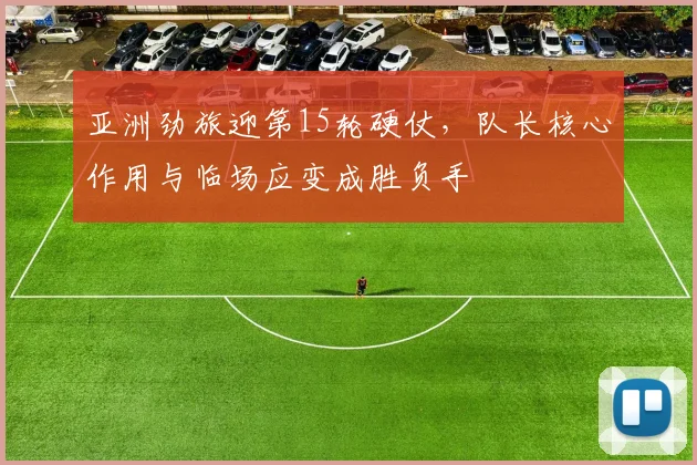 亚洲劲旅迎第15轮硬仗，队长核心作用与临场应变成胜负手