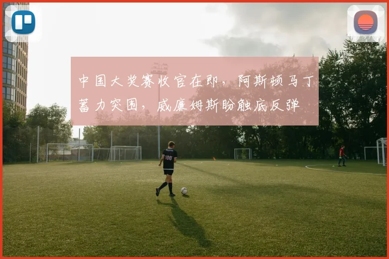 中国大奖赛收官在即，阿斯顿马丁蓄力突围，威廉姆斯盼触底反弹