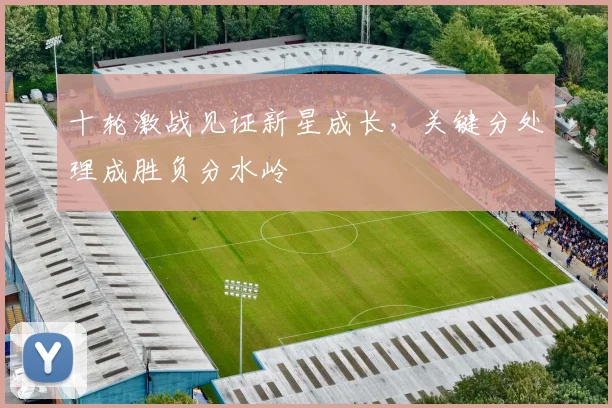 十轮激战见证新星成长，关键分处理成胜负分水岭