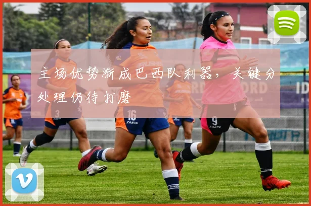 主场优势渐成巴西队利器，关键分处理仍待打磨