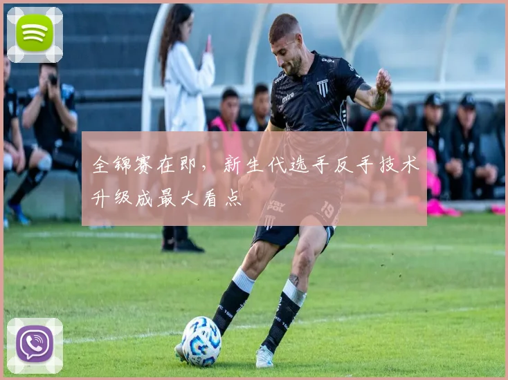 全锦赛在即，新生代选手反手技术升级成最大看点
