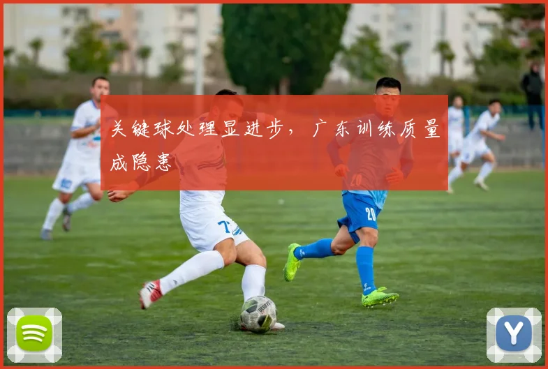 关键球处理显进步，广东训练质量成隐患