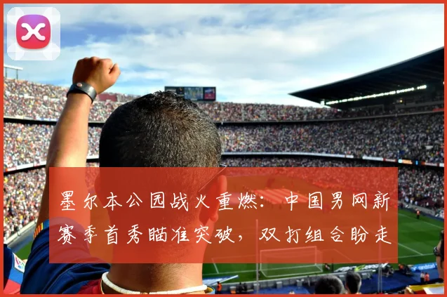 墨尔本公园战火重燃：中国男网新赛季首秀瞄准突破，双打组合盼走出低谷