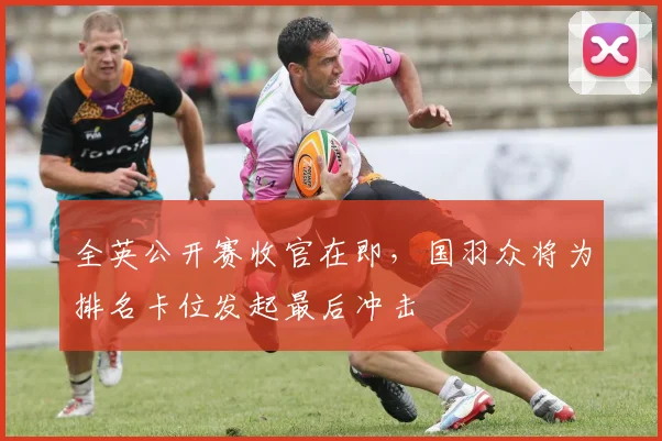全英公开赛收官在即，国羽众将为排名卡位发起最后冲击