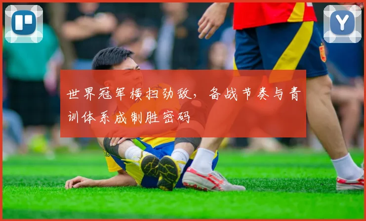 世界冠军横扫劲敌，备战节奏与青训体系成制胜密码