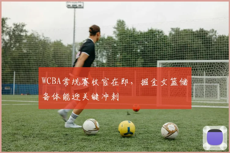 WCBA常规赛收官在即，掘金女篮储备体能迎关键冲刺