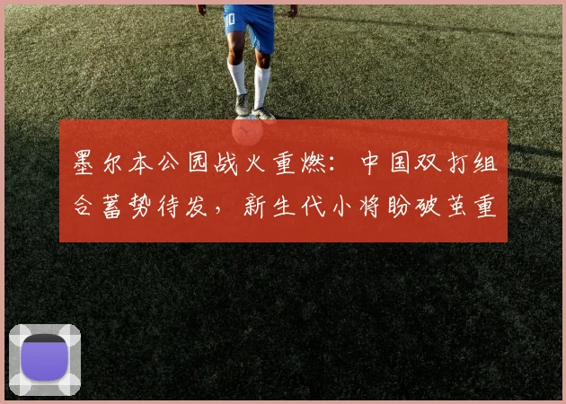 墨尔本公园战火重燃：中国双打组合蓄势待发，新生代小将盼破茧重生