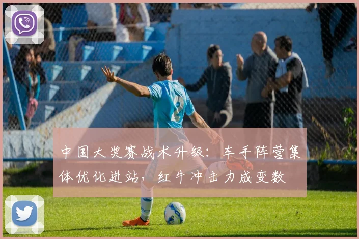 中国大奖赛战术升级：车手阵营集体优化进站，红牛冲击力成变数