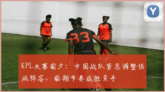 KPL决赛前夕：中国战队紧急调整伤病阵容，前期节奏成胜负手