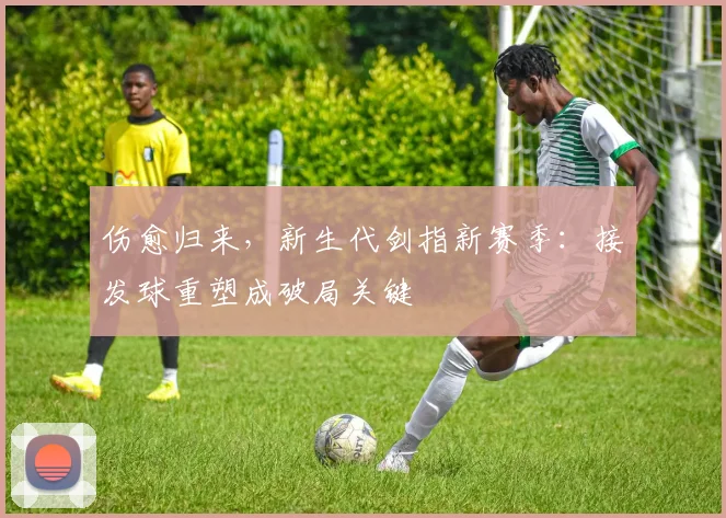 伤愈归来，新生代剑指新赛季：接发球重塑成破局关键