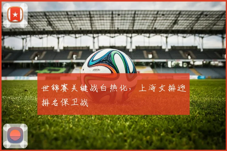 世锦赛关键战白热化，上海女排迎排名保卫战