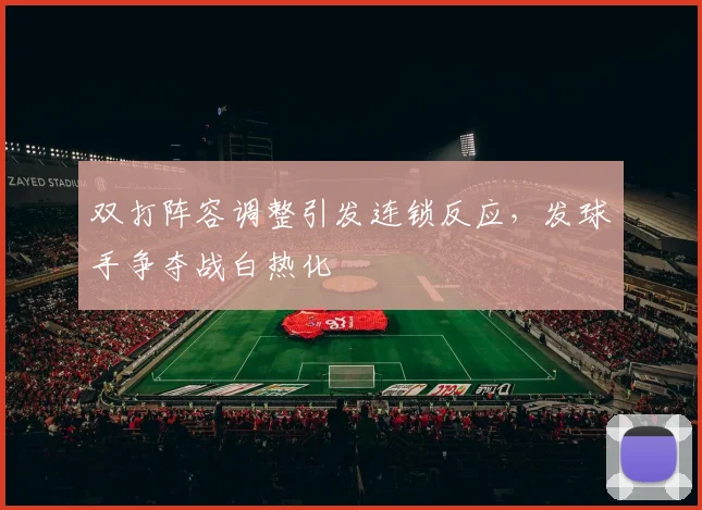 双打阵容调整引发连锁反应，发球手争夺战白热化