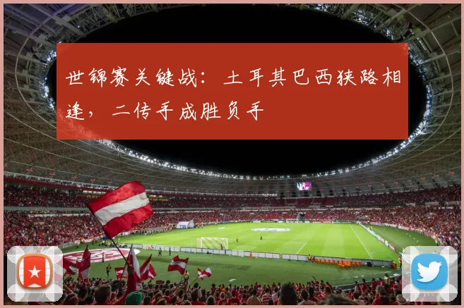 世锦赛关键战：土耳其巴西狭路相逢，二传手成胜负手