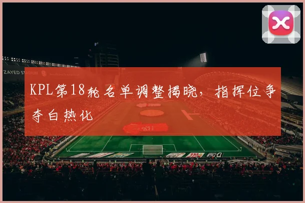 KPL第18轮名单调整揭晓，指挥位争夺白热化