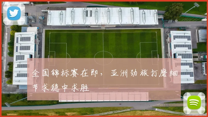 全国锦标赛在即，亚洲劲旅打磨细节求稳中求胜