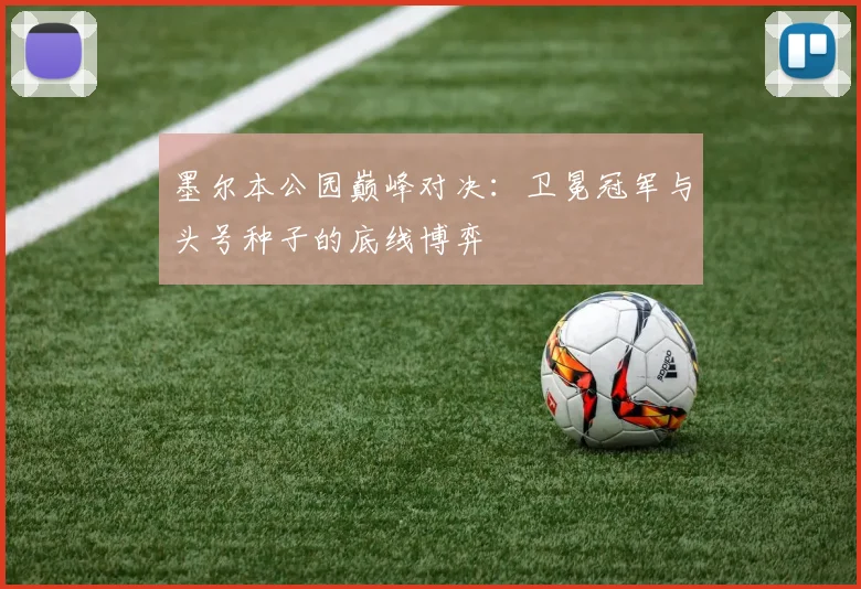 墨尔本公园巅峰对决：卫冕冠军与头号种子的底线博弈